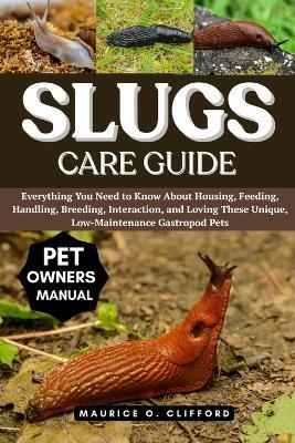 Slugs Care Guide: Everything You Need to Know About Housing, Feeding, Handling, Breeding, Interaction, and Loving These Unique, Low-Maintenance Gastropod Pets - Maurice O Clifford - cover