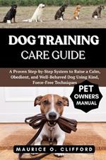 Dog Training Care Guide: A Proven Step-by-Step System to Raise a Calm, Obedient, and Well-Behaved Dog Using Kind, Force-Free Techniques