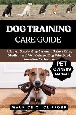 Dog Training Care Guide: A Proven Step-by-Step System to Raise a Calm, Obedient, and Well-Behaved Dog Using Kind, Force-Free Techniques - Maurice O Clifford - cover