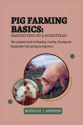 Pig Farming Basics: Raising Pigs on a Homestead: The Complete Guide to Breeding, Feeding, Housing and Sustainable Pig Farming for Beginners - Rodolfo J Morton - cover