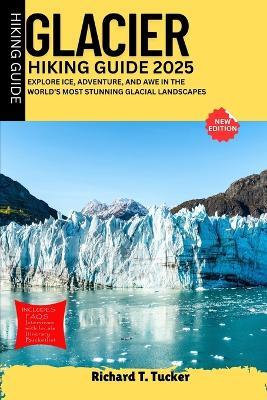 Glacier Hiking Guide 2025: Explore Ice, Adventure, and Awe in the World's Most Stunning Glacial Landscapes - Richard T Tucker - cover