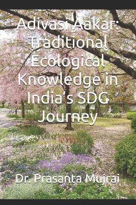 Adivasi Aakar: Traditional Ecological Knowledge in India's SDG Journey - Prasanta Mujrai - cover