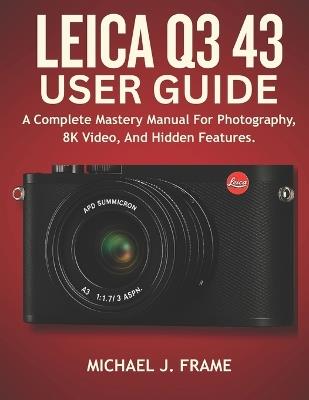 Leica Q3 43 User Guide: A Complete Mastery Manual For Photography, 8K Video, And Hidden Features. - Michael J Frame - cover