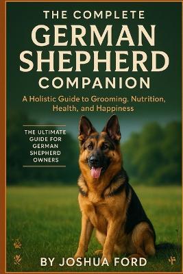 The Complete German Shepherd Companion: A Holistic Guide to Grooming, Nutrition, Health, and Happiness - Joshua Ford - cover