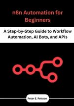 n8n Automation for Beginners: A Step-by-Step Guide to Workflow Automation, AI Bots, and APIs