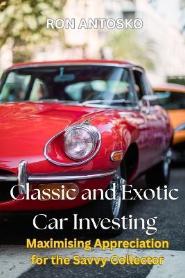 Classic and Exotic Car Investing: Maximising Appreciation for the Savvy Collector - Ron Antosko - cover