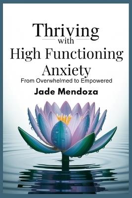 Thriving with High functioning Anxiety: From overwhelmed to Empowered - Jade Mendoza - cover