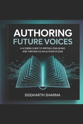 Authoring Future Voices: A Modern Guide to Writing, Publishing and Thriving as an author in 2025 - Siddharth Sharma - cover