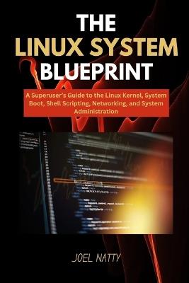 The Linux System Blueprint: A Superuser's Guide to the Linux Kernel, System Boot, Shell Scripting, Networking, and System Administration - Joel Natty - cover