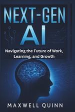 Next-Gen AI: Navigating the Future of Work, Learning, and Growth: What You Need to Know to Thrive in an AI-Driven World