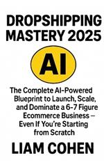 Dropshipping Mastery 2025: The Complete AI-Powered Blueprint to Launch, Scale, and Dominate a 6-7 Figure Ecommerce Business - Even If You're Starting from Scratch