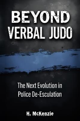 Beyond Verbal Judo: The Next Evolution in Police De-Escalation - H McKenzie,McKenzie Publications - cover