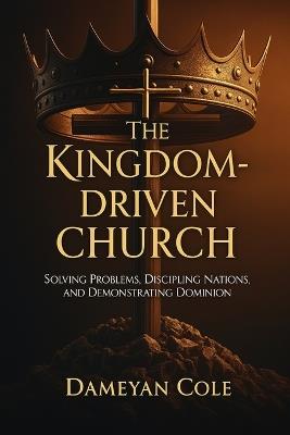 The Kingdom-Driven Church: Solving Problems, Discipling Nations, and Demonstrating Dominion - Dameyan Cole - cover