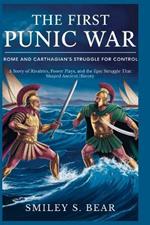 The First Punic War: Rome and Carthage's Struggle for Control: A Story of Rivalries, Power Plays, and the Epic Struggle That Shaped Ancient History