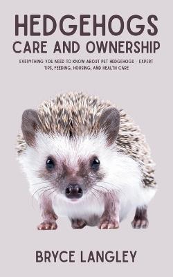 Hedgehogs: Everything You Need to Know About Pet Hedgehogs - Expert Tips, Feeding, Housing, and Health Care - Bryce Langley - cover