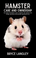 Hamster Care and Ownership: The Complete Beginner's Guide to Hamster Care, Habitat Setup, Feeding, and Health Tips for Happy and Healthy Pets