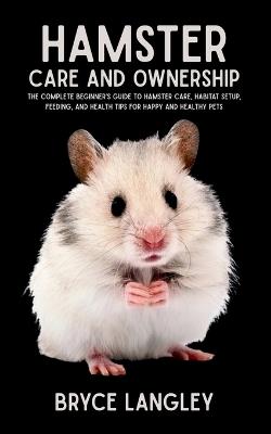 Hamster Care and Ownership: The Complete Beginner's Guide to Hamster Care, Habitat Setup, Feeding, and Health Tips for Happy and Healthy Pets - Bryce Langley - cover