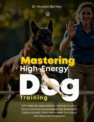Mastering High-Energy Dog Training: With Step-by-step positive methods to calm, focus, and train active breeds like Shepherds, Collies, Huskies, Labs, and Aussies for a loyal, well-behaved companion - Hudson Barkley - cover