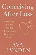 Conceiving After Loss: A Healing Journey Through Miscarriage, Grief, and Hope: Because trying again means facing everything you lost-and everything you still dream of.