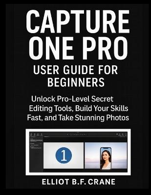 Capture One Pro User Guide for Beginners: Unlock Pro-Level secrete Editing Tools, Build Your Skills Fast, and Take Stunning Photos - Elliot B F Crane - cover