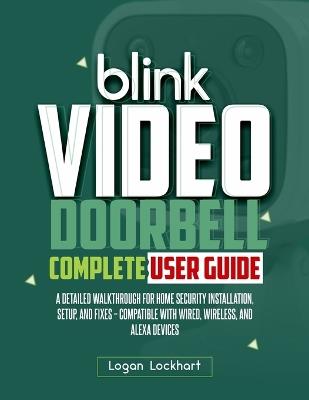 Blink Video Doorbell Complete User Guide: A Detailed Walkthrough for Home Security Installation, Setup, and Fixes - Compatible with Wired, Wireless, and Alexa Devices - Logan Lockhart - cover