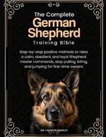 The Complete German Shepherd Training Bible: Step-by-step positive methods to raise a calm, obedient, and loyal Shepherd-master commands, stop pulling, biting, and jumping for first-time owners