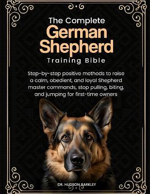 The Complete German Shepherd Training Bible: Step-by-step positive methods to raise a calm, obedient, and loyal Shepherd-master commands, stop pulling, biting, and jumping for first-time owners - Hudson Barkley - cover