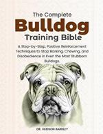 The Complete Bulldog Training Bible: A Step-by-Step, Positive Reinforcement Techniques to Stop Barking, Chewing, and Disobedience in Even the Most Stubborn Bulldogs