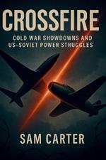 Crossfire: Cold War Showdowns and US-Soviet Power Struggles