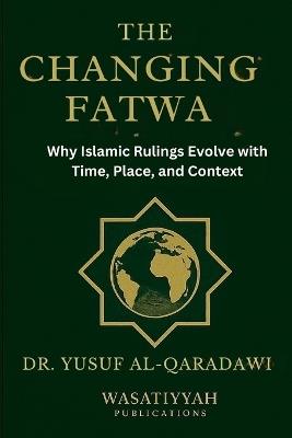 The Changing Fatwa: Why Islamic Rulings Evolve with Time, Place, and Context - Yusuf Al-Qaradawi - cover