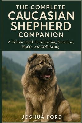 The Complete Caucasian Shepherd Companion: A Holistic Guide to Grooming, Nutrition, Health, and Well-Being - Joshua Ford - cover