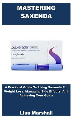Mastering Saxenda: A Practical Guide To Using Saxenda For Weight Loss, Managing Side Effects, And Achieving Your Goals - Lisa Marshall - cover