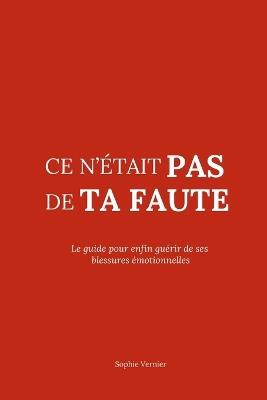 Ce n'était pas de ta faute: Le guide pour enfin guérir de ses blessures émotionnelles - Sophie Vernier - cover