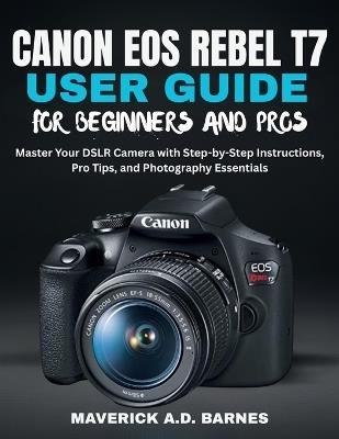 Canon EOS Rebel T7 User Guide for Beginners and Pros: Master Your DSLR Camera with Step-by-Step Instructions, Pro Tips, and Photography Essentials - Maverick A D Barnes - cover