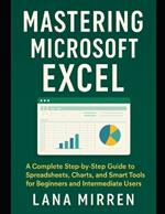 Mastering Microsoft Excel: A Complete Step-by-Step Guide to Spreadsheets, Charts, and Smart Tools for Beginners and Intermediate Users