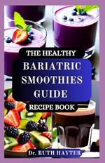The Healthy Bariatric Smoothies Guide Recipe Book: Nutritious, Protein-Packed Blends for Every Stage of Your Bariatric Journey