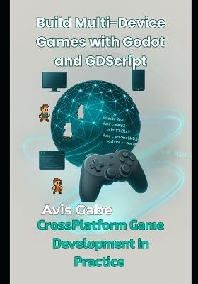 Build Multi-Device Games with Godot and GDScript: CrossPlatform Game Development in Practice - Avis Gabe - cover