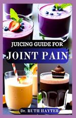 Juicing Guide for Joint Pain: Anti-Inflammatory Juice Recipes to Soothe Stiffness, Reduce Swelling, and Support Healthy Joints Naturally