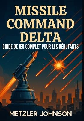 Missile Command Delta - Guide de Jeu Complet Pour les Débutants: Procédure pas à pas avec trucs et astuces pour Maîtriser la stratégie, débloquez des secrets, remportez chaque mission et survivez à l'apocalypse des bunkers de la guerre froide - Metzler Johnson - cover