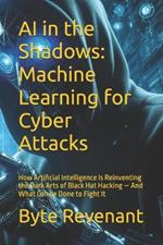 AI in the Shadows: Machine Learning for Cyber Attacks: How Artificial Intelligence Is Reinventing the Dark Arts of Black Hat Hacking - And What Can be Done to Fight It