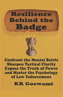 Resilience Behind the Badge: Confront the Mental Battle, Sharpen Tactical Clarity, Expose the Truth of Power and Master the Psychology of Law Enforcement - Kr Goswami - cover