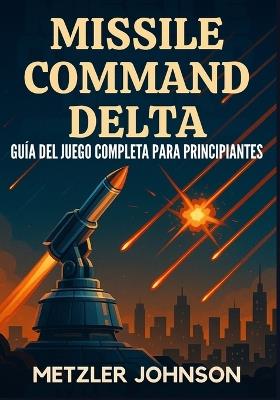 Missile Command Delta - Guía del Juego Completa para Principiantes: Tutorial con consejos y trucos para dominar la estrategia, desbloquear secretos, conquistar cada misión y sobrevivir al apocalipsis del búnker de la Guerra Fría - Metzler Johnson - cover
