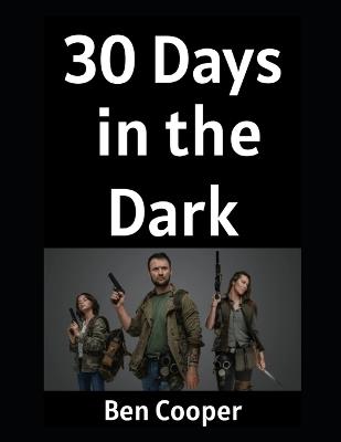 30 Days in the Dark: How Ordinary People (Like You) Can Prepare For The Unthinkable For 30 Days and Come Out Swinging - Ben Cooper - cover