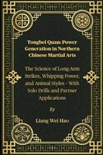 Tongbei Quan: Power Generation in Northern Chinese Martial Arts: The Science of Long-Arm Strikes, Whipping Power, and Animal Styles - With Solo Drills and Partner Applications