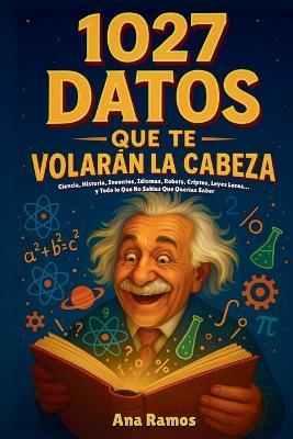 1027 Datos que te Volarán la Cabeza: Ciencia, Historia, Inventos, Idiomas, Robots, Criptos, Leyes Locas... y Todo lo Que No Sabías Que Querías Saber - Ana Ramos - cover