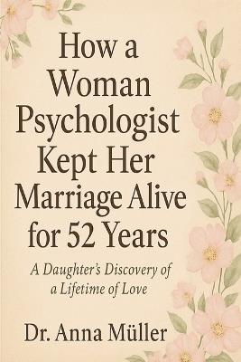 How a Woman Psychologist Kept Her Marriage Alive for 52 Years: A Daughters Discovery of a Lifetime of Love - Anna Müller - cover