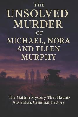 The Unsolved Murder of Michael, Nora, and Ellen Murphy: The Gatton Mystery That Haunts Australia's Criminal History - Ricky Indrawan - cover