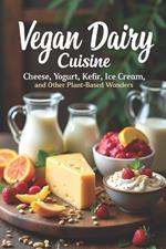Vegan Dairy Cuisine Cheese, Yogurt, Kefir, Ice Cream, and Other Plant-Based Wonders: The complete guide to making your own vegan dairy delicacies. 100+ diverse recipes
