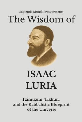 The Wisdom of Isaac Luria: Tzimtzum, Tikkun, and the Kabbalistic Blueprint of the Universe - Sapientia Mundi Press - cover