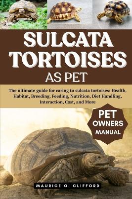 Sulcata Tortoises as Pet: The ultimate guide for caring to sulcata tortoises: Health, Habitat, Breeding, Feeding, Nutrition, Diet Handling, Interaction, Cost, and More - Maurice O Clifford - cover